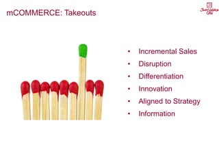 mCOMMERCE: Takeouts
• Incremental Sales
• Disruption
• Differentiation
• Innovation
• Aligned to Strategy
• Information
 