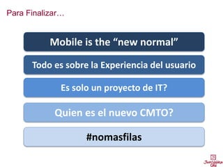 Para Finalizar…
#nomasfilas
Quien es el nuevo CMTO?
Mobile is the “new normal”
Todo es sobre la Experiencia del usuario
Es solo un proyecto de IT?
 