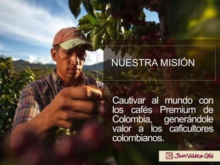 Cautivar al mundo con
los cafés Premium de
Colombia, generándole
valor a los caficultores
colombianos.
NUESTRA MISIÓN
 
