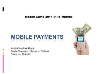 Mobile Camp 2011 @ IIT Madras




MOBILE PAYMENTS
Kartik Chandrasekharan
Product Manager -eBusiness, Citibank
Follow me @ckartik
 