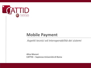Mobile Payment
Aspetti tecnici ed interoperabilità dei sistemi



Alice Moroni
CATTID – Sapienza Università di Roma
 