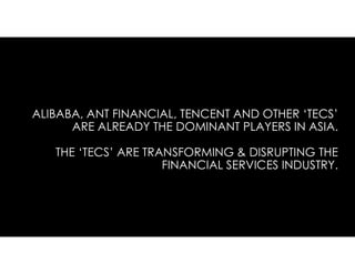 ALIBABA, ANT FINANCIAL, TENCENT AND OTHER ‘TECS’
ARE ALREADY THE DOMINANT PLAYERS IN ASIA.
THE ‘TECS’ ARE TRANSFORMING & DISRUPTING THE
FINANCIAL SERVICES INDUSTRY.
 