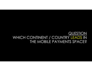 QUESTION
WHICH CONTINENT / COUNTRY LEADS IN
THE MOBILE PAYMENTS SPACE?
 