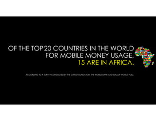 OF THE TOP 20 COUNTRIES IN THE WORLD
FOR MOBILE MONEY USAGE,
15 ARE IN AFRICA.
ACCORDING TO A SURVEY CONDUCTED BY THE GATES FOUNDATION, THE WORLD BANK AND GALLUP WORLD POLL.
 