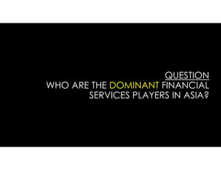 QUESTION
WHO ARE THE DOMINANT FINANCIAL
SERVICES PLAYERS IN ASIA?
 