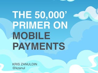 THE 50,000’!
PRIMER ON !
MOBILE
PAYMENTS!
KRIS ZANULDIN!
@kzanul!

 