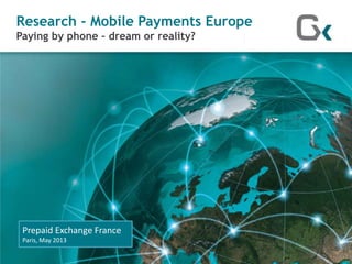 Research - Mobile Payments Europe
Paying by phone – dream or reality?
Prepaid Exchange France
Paris, May 2013
 