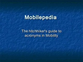 MobilepediaMobilepedia
The hitchhiker's guide toThe hitchhiker's guide to
acronyms in Mobilityacronyms in Mobility
 