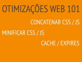 OTIMIZAÇÕES WEB 101
CACHE / EXPIRES
MINIFICAR CSS / JS
CONCATENAR CSS / JS
