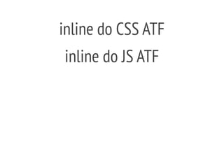 inline do CSS ATF
inline do JS ATF
