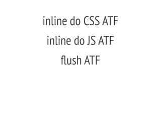 inline do CSS ATF
inline do JS ATF
flush ATF