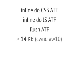 < 14 KB (cwnd aw10)
inline do CSS ATF
inline do JS ATF
flush ATF