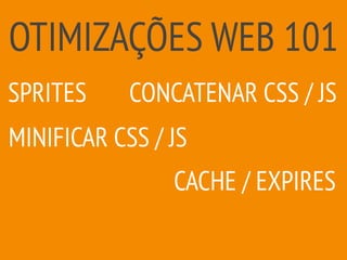 OTIMIZAÇÕES WEB 101
CACHE / EXPIRES
MINIFICAR CSS / JS
SPRITES CONCATENAR CSS / JS