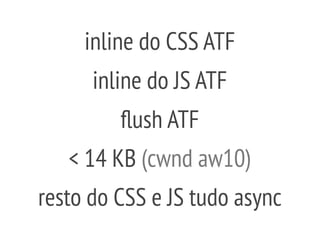 < 14 KB (cwnd aw10)
inline do CSS ATF
inline do JS ATF
flush ATF
resto do CSS e JS tudo async