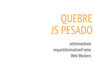 QUEBRE
JS PESADO
setImmediate
requestAnimationFrame
Web Workers