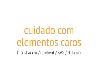 cuidado com
elementos caros
box-shadow / gradient / SVG / data-uri