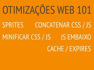OTIMIZAÇÕES WEB 101
CACHE / EXPIRES
MINIFICAR CSS / JS
SPRITES CONCATENAR CSS / JS
JS EMBAIXO
