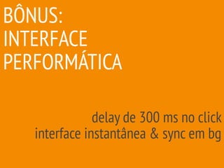BÔNUS:
INTERFACE
PERFORMÁTICA
delay de 300 ms no click
interface instantânea & sync em bg