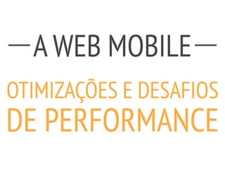 A WEB MOBILE
!
OTIMIZAÇÕES E DESAFIOS
DE PERFORMANCE