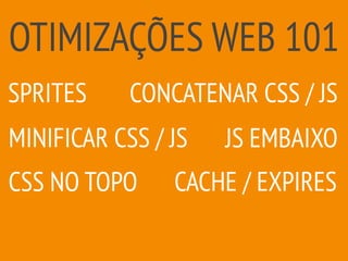 OTIMIZAÇÕES WEB 101
CACHE / EXPIRES
MINIFICAR CSS / JS
SPRITES CONCATENAR CSS / JS
JS EMBAIXO
CSS NO TOPO
