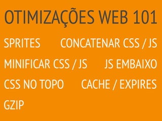 OTIMIZAÇÕES WEB 101
GZIP
CACHE / EXPIRES
MINIFICAR CSS / JS
SPRITES CONCATENAR CSS / JS
JS EMBAIXO
CSS NO TOPO