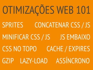 OTIMIZAÇÕES WEB 101
GZIP
CACHE / EXPIRES
MINIFICAR CSS / JS
SPRITES CONCATENAR CSS / JS
JS EMBAIXO
CSS NO TOPO
LAZY-LOAD ASSÍNCRONO