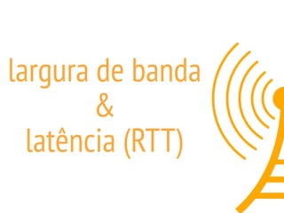 largura de banda
&
latência (RTT)