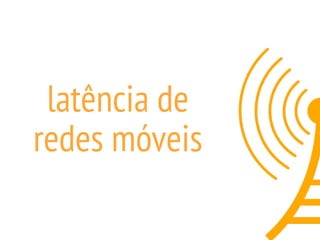 latência de
redes móveis