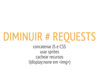 DIMINUIR # REQUESTS
concatenar JS e CSS
usar sprites
cachear recursos
!(display:none em <img>)