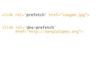 <link rel="prefetch" href="imagem.jpg">
<link rel="dns-prefetch"
href="http://sergiolopes.org">