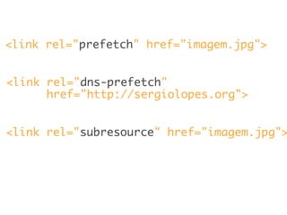 <link rel="prefetch" href="imagem.jpg">
<link rel="subresource" href="imagem.jpg">
<link rel="dns-prefetch"
href="http://sergiolopes.org">