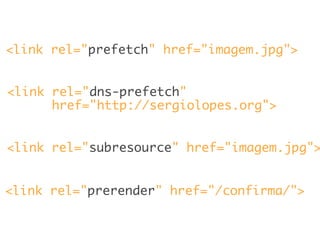 <link rel="prefetch" href="imagem.jpg">
<link rel="subresource" href="imagem.jpg">
<link rel="prerender" href="/confirma/">
<link rel="dns-prefetch"
href="http://sergiolopes.org">