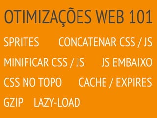 OTIMIZAÇÕES WEB 101
GZIP
CACHE / EXPIRES
MINIFICAR CSS / JS
SPRITES CONCATENAR CSS / JS
JS EMBAIXO
CSS NO TOPO
LAZY-LOAD
 