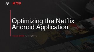 Optimizing the Netflix
Android Application
1
Francois Goldfain Engineering Manager
 