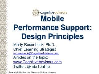 Client logo
Mobile
Performance Support:
Design Principles
Marty Rosenheck, Ph.D.
Chief Learning Strategist
mrosenheck@CognitiveAdvisors.com
Articles on the topic:
www.CognitiveAdvisors.com
Twitter: @mbr1online
Copyright ©2012 Cognitive Advisors LLC All Rights Reserved
 