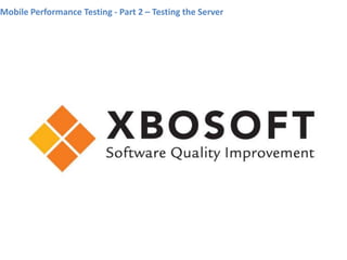 Mobile Performance Testing - Part 2 – Testing the Server




     www.xbosoft.com
 
