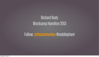 RichardRudy
WordcampHamilton2013
Follow:@thezenmonkey#mobilephant
Monday, 24 June, 13
 