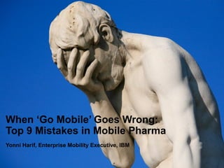 © 2014 IBM Corporation1
When ‘Go Mobile’ Goes Wrong:
Top 9 Mistakes in Mobile Pharma
Yonni Harif, Enterprise Mobility Executive, IBM
 