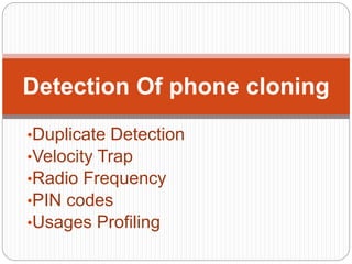 •Duplicate Detection
•Velocity Trap
•Radio Frequency
•PIN codes
•Usages Profiling
Detection Of phone cloning
 