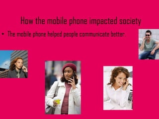 How the mobile phone impacted society The mobile phone helped people communicate better.