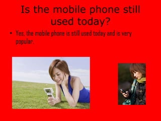 Is the mobile phone still used today? Yes, the mobile phone is still used today and is very popular.