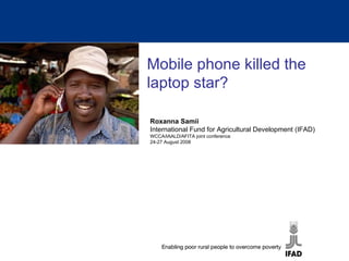Mobile phone killed the laptop star? Roxanna Samii International Fund for Agricultural Development (IFAD) WCCA/IAALD/AFITA joint conference 24-27 August 2008 