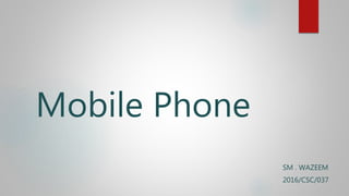Mobile Phone
SM . WAZEEM
2016/CSC/037
 