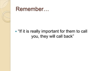 Remember…
 “If it is really important for them to call
you, they will call back”
 