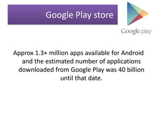 Google Play store
Approx 1.3+ million apps available for Android
and the estimated number of applications
downloaded from Google Play was 40 billion
until that date.
 