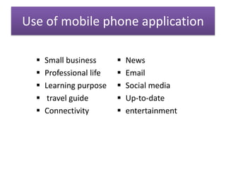 Use of mobile phone application
 Small business
 Professional life
 Learning purpose
 travel guide
 Connectivity
 News
 Email
 Social media
 Up-to-date
 entertainment
 