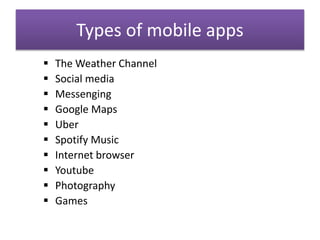 Types of mobile apps
 The Weather Channel
 Social media
 Messenging
 Google Maps
 Uber
 Spotify Music
 Internet browser
 Youtube
 Photography
 Games
 