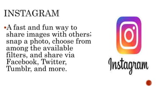A fast and fun way to
share images with others;
snap a photo, choose from
among the available
filters, and share via
Facebook, Twitter,
Tumblr, and more.
 