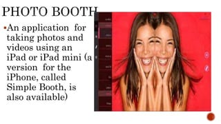 An application for
taking photos and
videos using an
iPad or iPad mini (a
version for the
iPhone, called
Simple Booth, is
also available)
 
