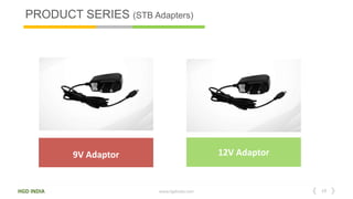 19
HGD INDIA www.hgdindia.com
12V Adaptor
9V Adaptor
9V AAPTERS 12V ADAPTERS
PRODUCT SERIES (STB Adapters)
 